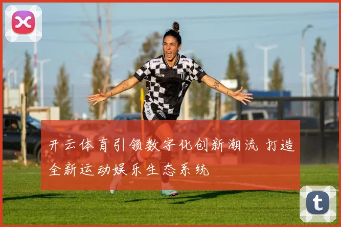 开云体育引领数字化创新潮流 打造全新运动娱乐生态系统